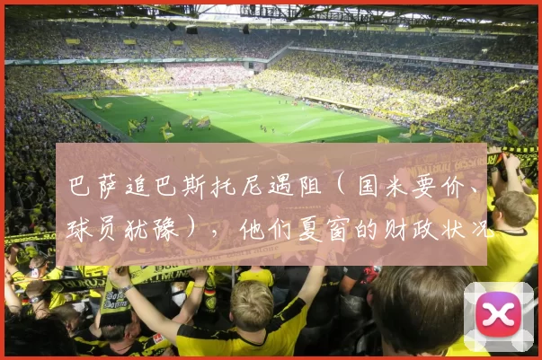 巴萨追巴斯托尼遇阻（国米要价、球员犹豫），他们夏窗的财政状况真的够签下意甲最佳中卫吗
